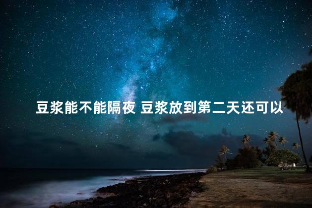 豆浆能不能隔夜 豆浆放到第二天还可以喝吗